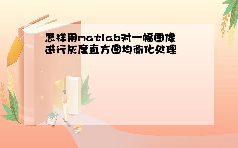 怎样用matlab对一幅图像进行灰度直方图均衡化处理