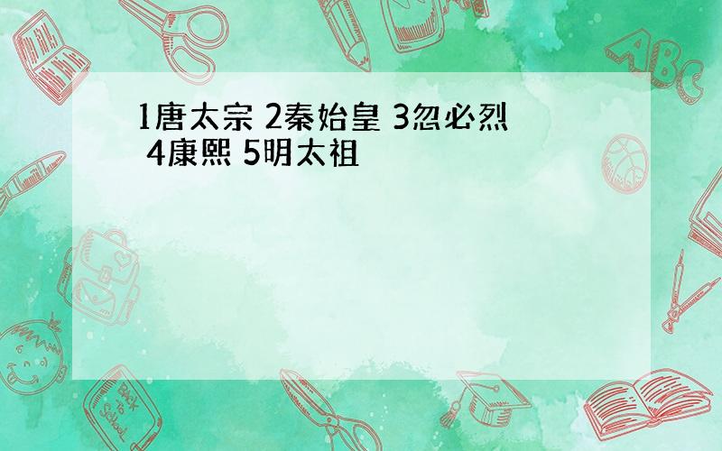 1唐太宗 2秦始皇 3忽必烈 4康熙 5明太祖