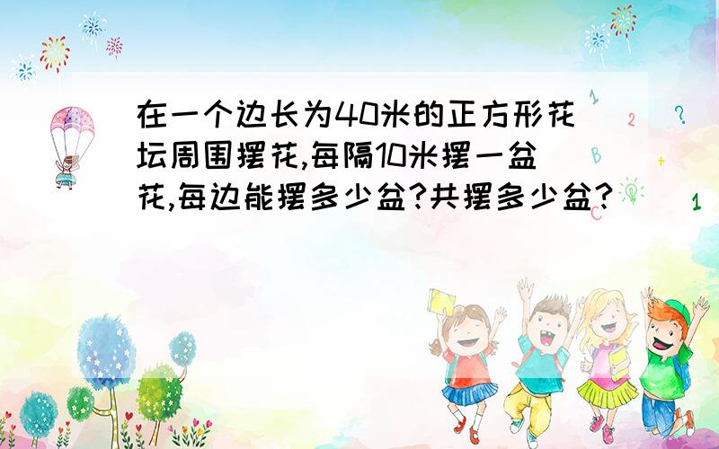 在一个边长为40米的正方形花坛周围摆花,每隔10米摆一盆花,每边能摆多少盆?共摆多少盆?