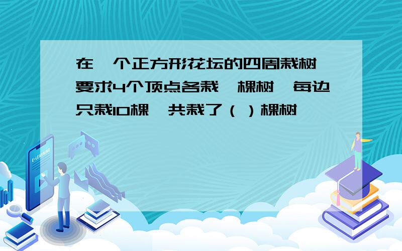 在一个正方形花坛的四周栽树,要求4个顶点各栽一棵树,每边只栽10棵,共栽了（）棵树