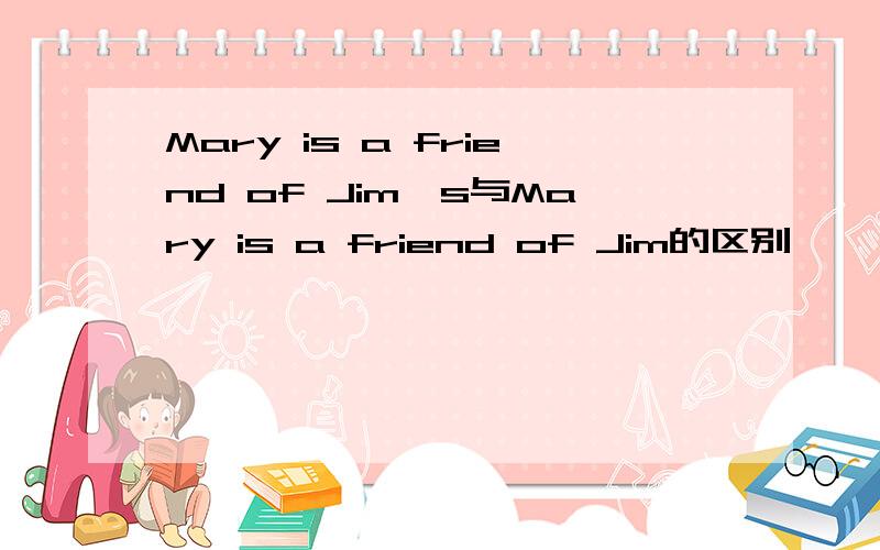 Mary is a friend of Jim's与Mary is a friend of Jim的区别