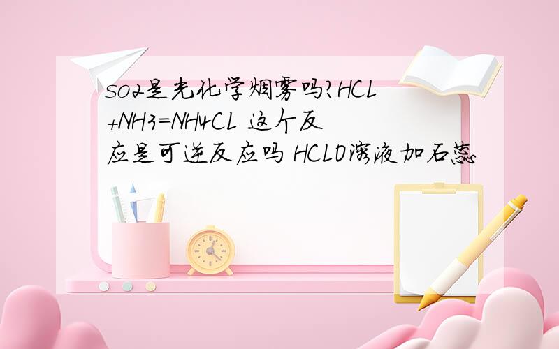 so2是光化学烟雾吗?HCL+NH3=NH4CL 这个反应是可逆反应吗 HCLO溶液加石蕊