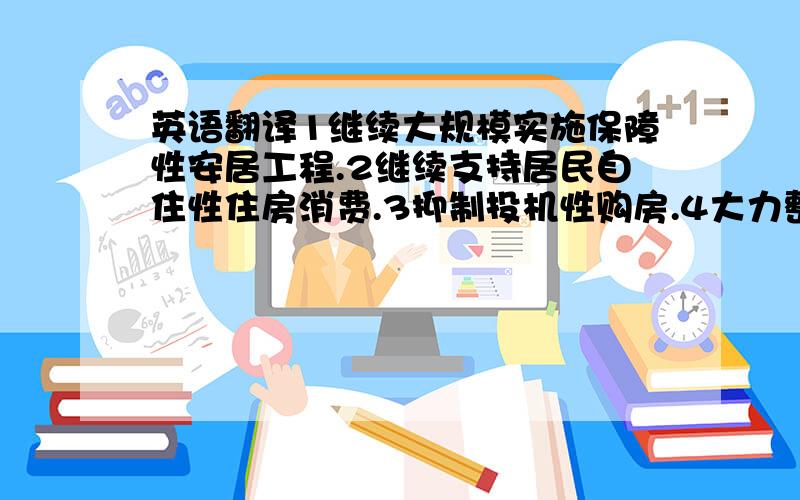 英语翻译1继续大规模实施保障性安居工程.2继续支持居民自住性住房消费.3抑制投机性购房.4大力整顿和规范房地产市场秩序.