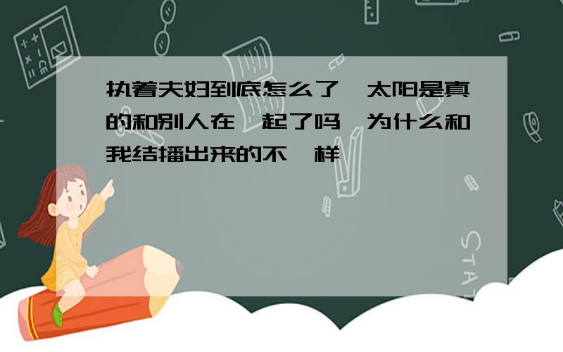 执着夫妇到底怎么了,太阳是真的和别人在一起了吗,为什么和我结播出来的不一样