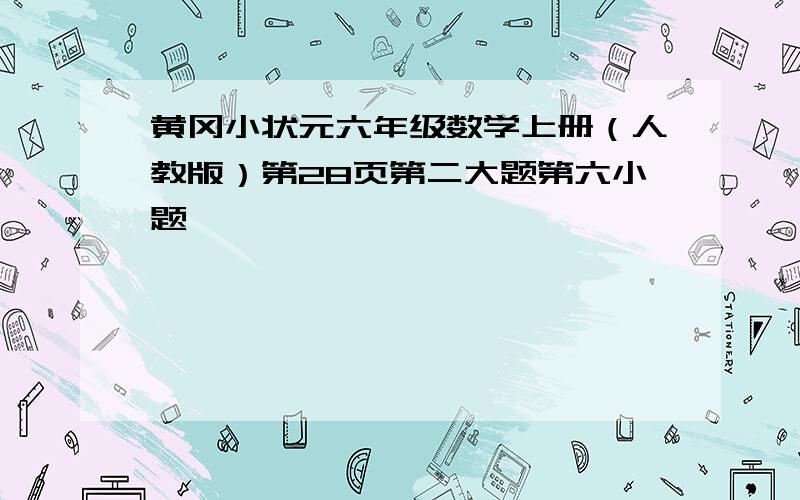 黄冈小状元六年级数学上册（人教版）第28页第二大题第六小题