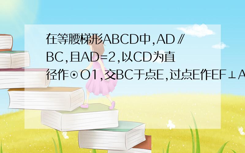 在等腰梯形ABCD中,AD∥BC,且AD=2,以CD为直径作⊙O1,交BC于点E,过点E作EF⊥AB于F,建立如图所示的