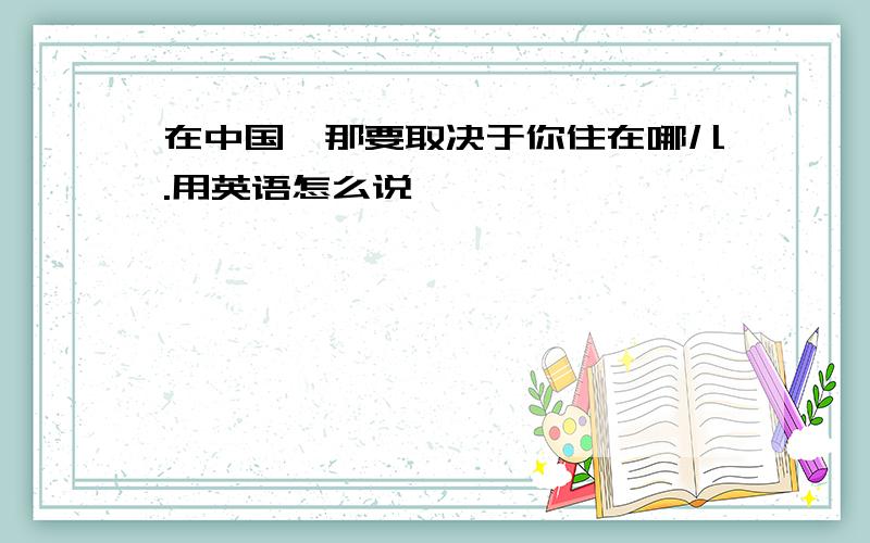 在中国,那要取决于你住在哪儿.用英语怎么说