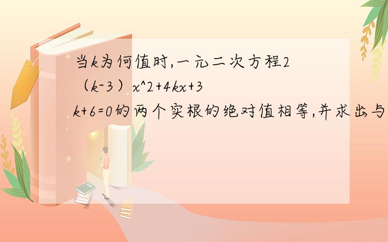 当k为何值时,一元二次方程2（k-3）x^2+4kx+3k+6=0的两个实根的绝对值相等,并求出与k值相应的实数根.