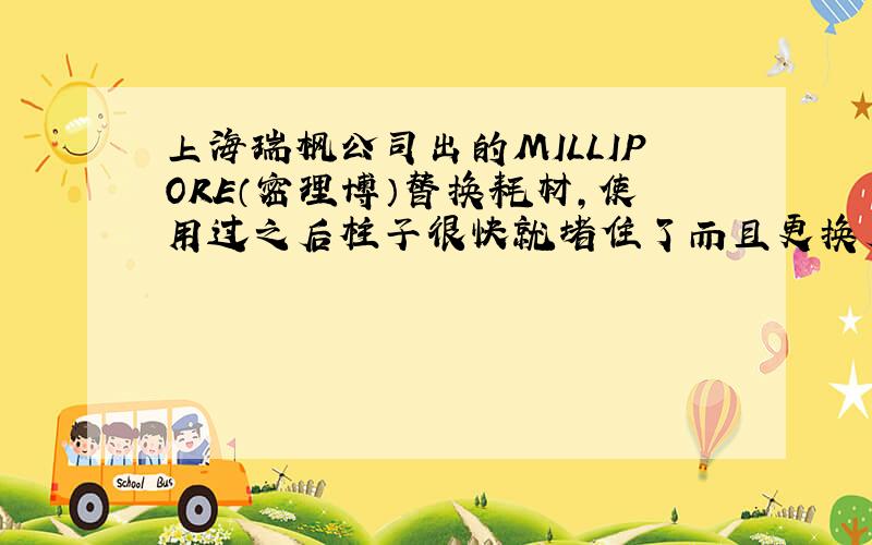 上海瑞枫公司出的MILLIPORE（密理博）替换耗材,使用过之后柱子很快就堵住了而且更换后有时同样的问题