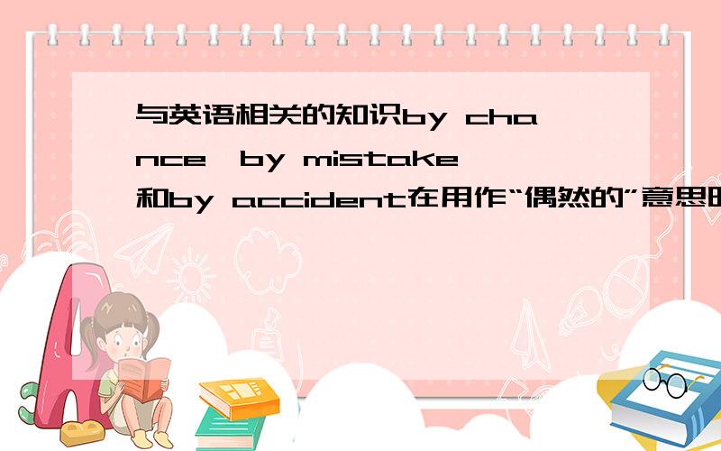 与英语相关的知识by chance、by mistake和by accident在用作“偶然的”意思时有什么区别,具体以