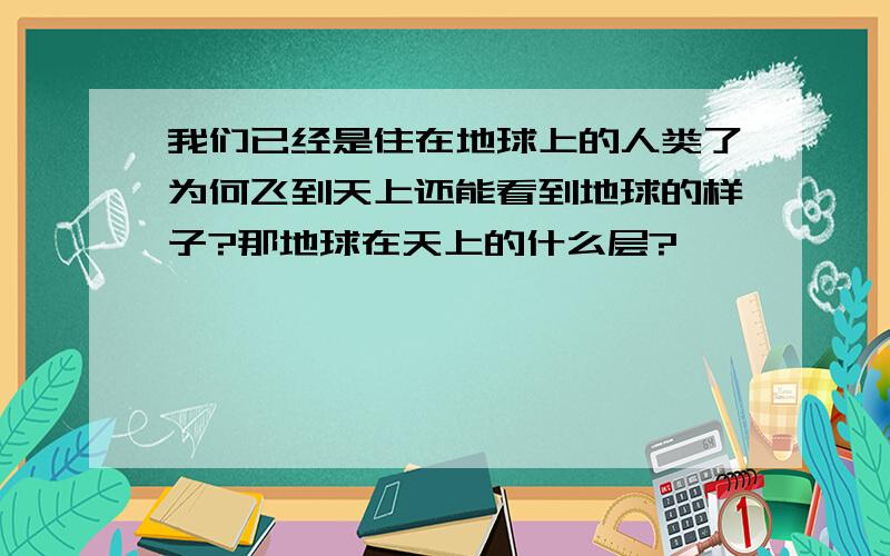 我们已经是住在地球上的人类了为何飞到天上还能看到地球的样子?那地球在天上的什么层?