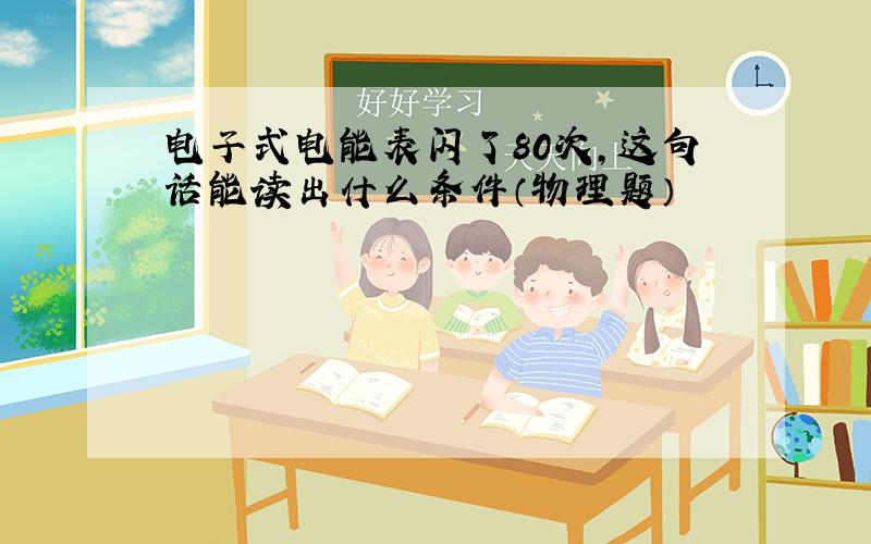 电子式电能表闪了80次,这句话能读出什么条件（物理题）