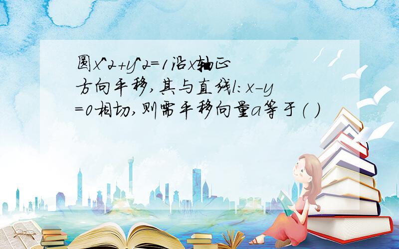 圆x^2+y^2=1沿x轴正方向平移,其与直线l:x-y=0相切,则需平移向量a等于（ ）