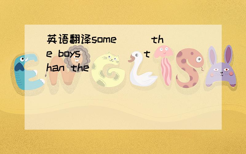 英语翻译some () the boys () () than the