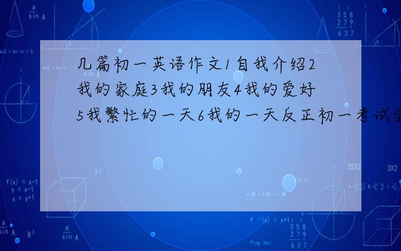 几篇初一英语作文1自我介绍2我的家庭3我的朋友4我的爱好5我繁忙的一天6我的一天反正初一考试会考的