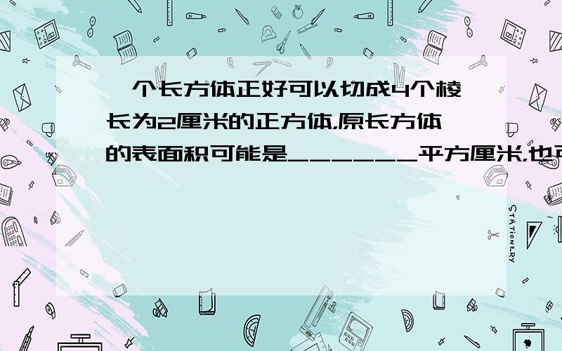 一个长方体正好可以切成4个棱长为2厘米的正方体，原长方体的表面积可能是______平方厘米，也可能是______平方厘米