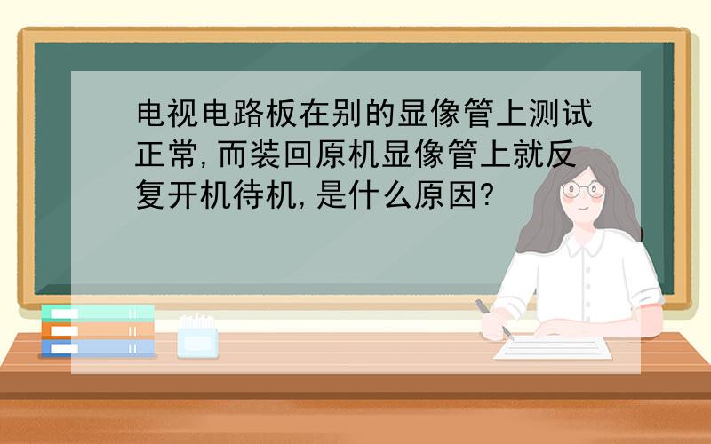 电视电路板在别的显像管上测试正常,而装回原机显像管上就反复开机待机,是什么原因?