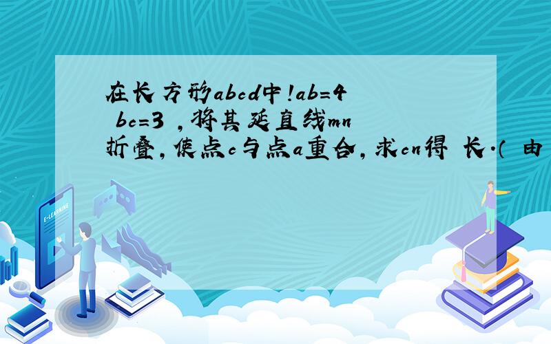 在长方形abcd中!ab=4 bc=3 ,将其延直线mn折叠,使点c与点a重合,求cn得 长.（ 由于我不能画图!大概图