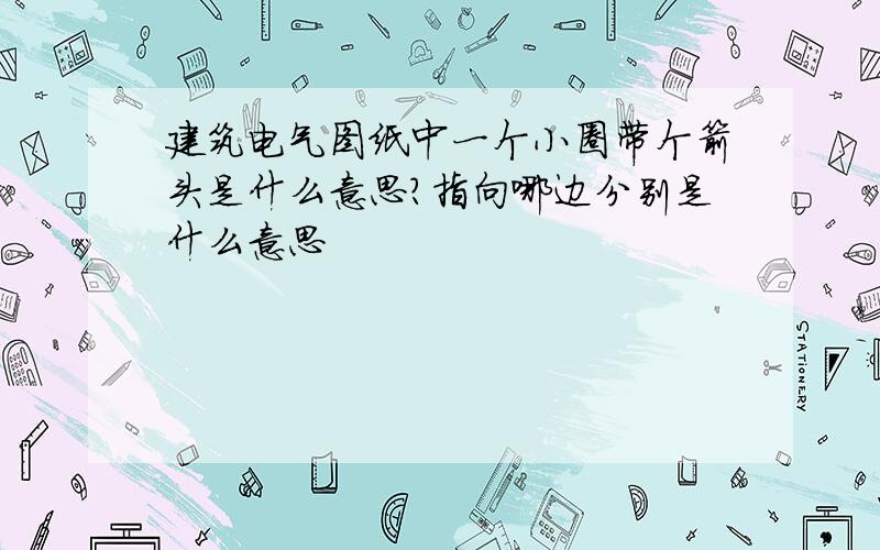 建筑电气图纸中一个小圈带个箭头是什么意思?指向哪边分别是什么意思