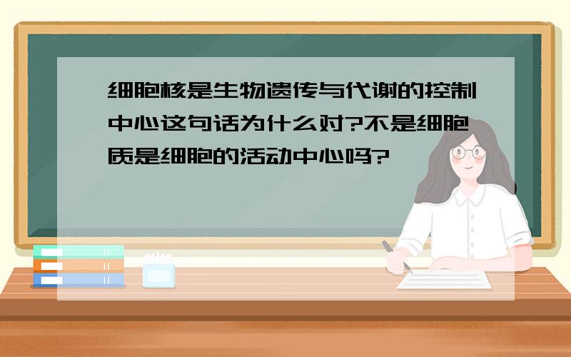 细胞核是生物遗传与代谢的控制中心这句话为什么对?不是细胞质是细胞的活动中心吗?