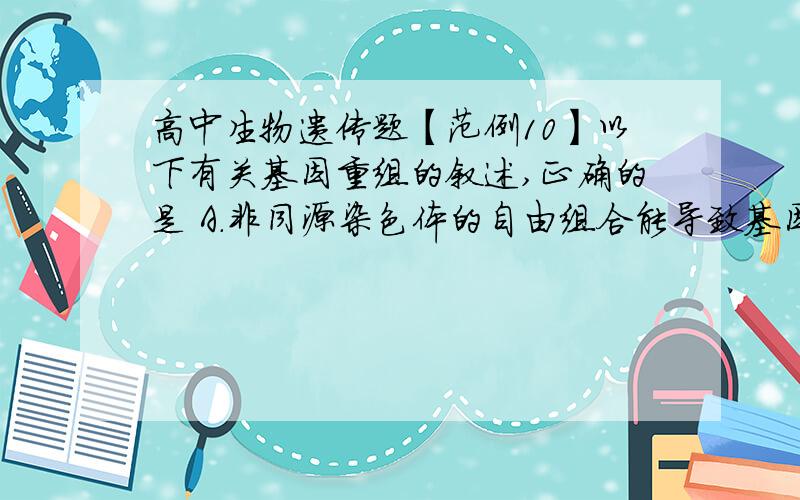 高中生物遗传题【范例10】以下有关基因重组的叙述,正确的是 A．非同源染色体的自由组合能导致基因重组 B