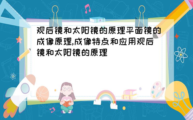 观后镜和太阳镜的原理平面镜的成像原理,成像特点和应用观后镜和太阳镜的原理