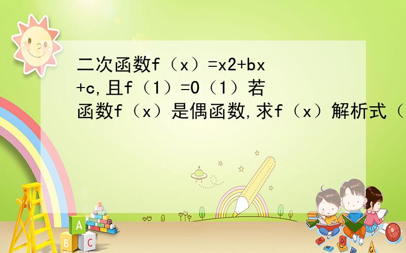 二次函数f（x）=x2+bx+c,且f（1）=0（1）若函数f（x）是偶函数,求f（x）解析式（2）要使函数f（x）在区