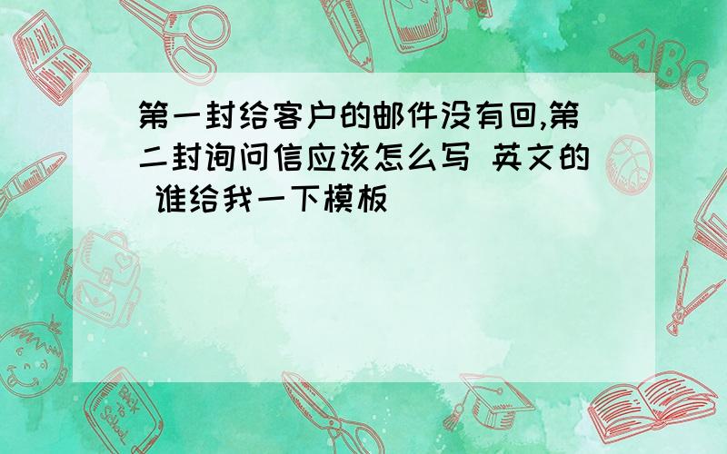 第一封给客户的邮件没有回,第二封询问信应该怎么写 英文的 谁给我一下模板