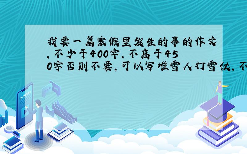 我要一篇寒假里发生的事的作文,不少于400字,不高于450字否则不要,可以写堆雪人打雪仗,不能写放鞭炮,我写过了.