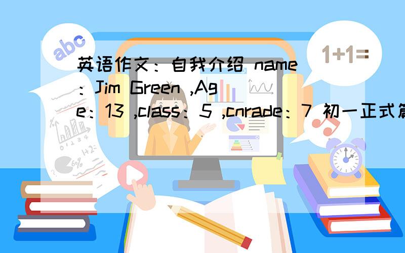 英语作文：自我介绍 name：Jim Green ,Age：13 ,class：5 ,cnrade：7 初一正式篇的 ﹝