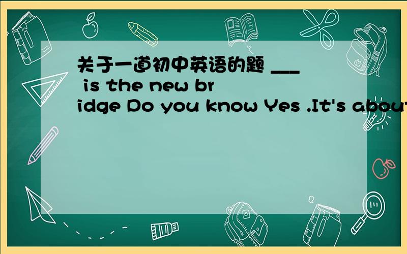 关于一道初中英语的题 ___ is the new bridge Do you know Yes .It's about