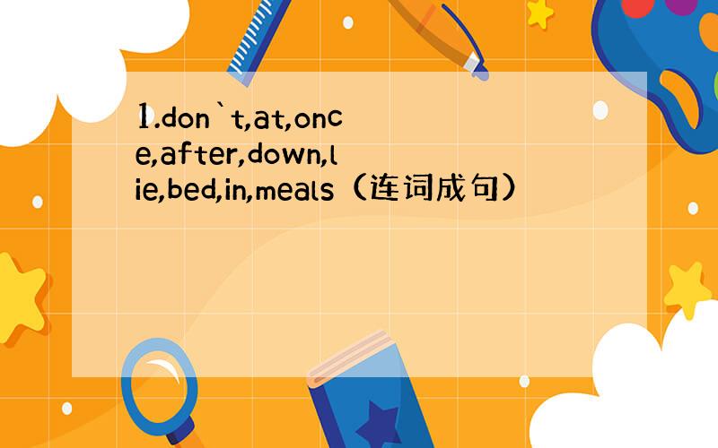 1.don`t,at,once,after,down,lie,bed,in,meals（连词成句）