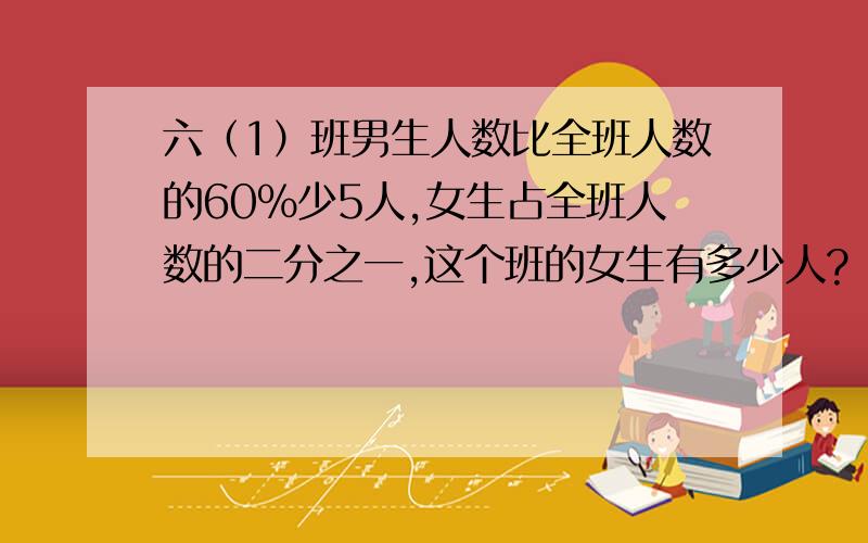 六（1）班男生人数比全班人数的60%少5人,女生占全班人数的二分之一,这个班的女生有多少人?