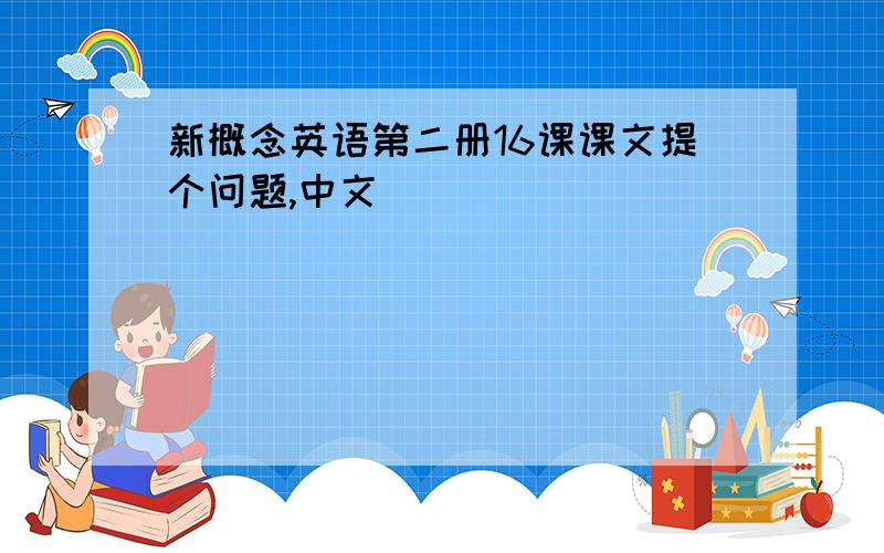 新概念英语第二册16课课文提个问题,中文