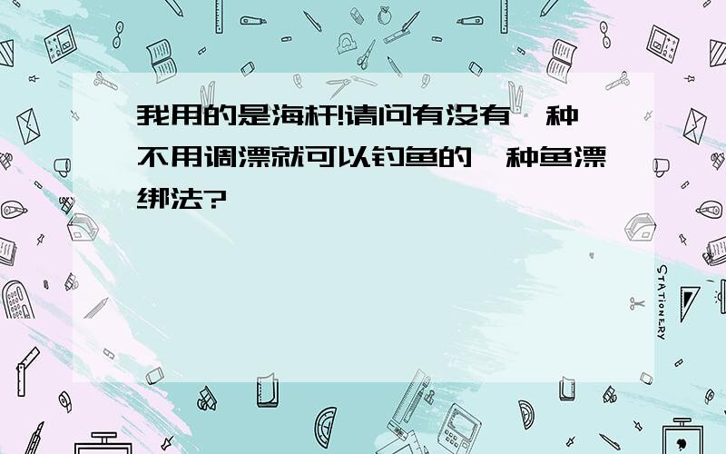 我用的是海杆!请问有没有一种不用调漂就可以钓鱼的一种鱼漂绑法?