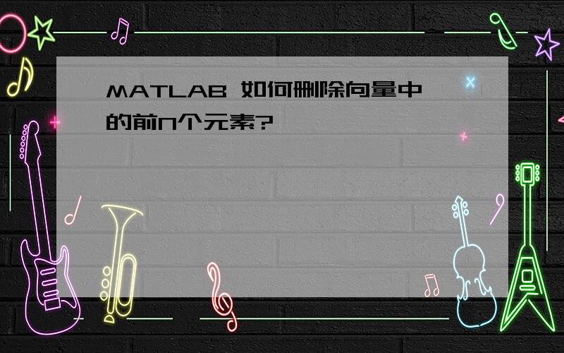 MATLAB 如何删除向量中的前N个元素?