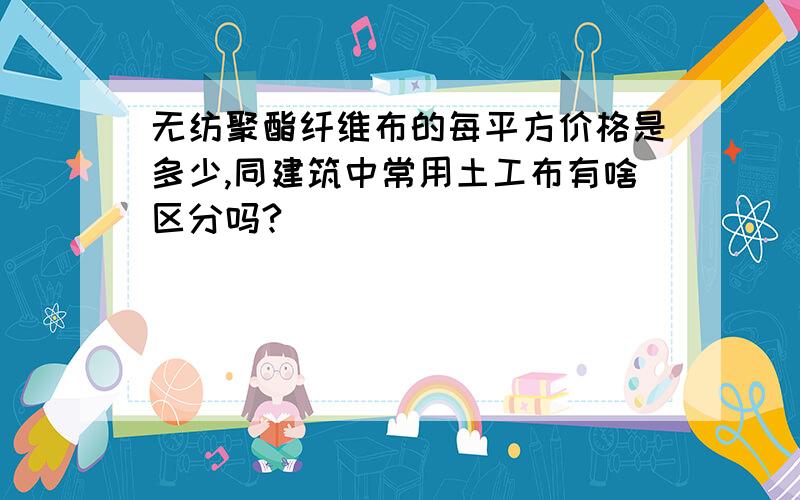 无纺聚酯纤维布的每平方价格是多少,同建筑中常用土工布有啥区分吗?