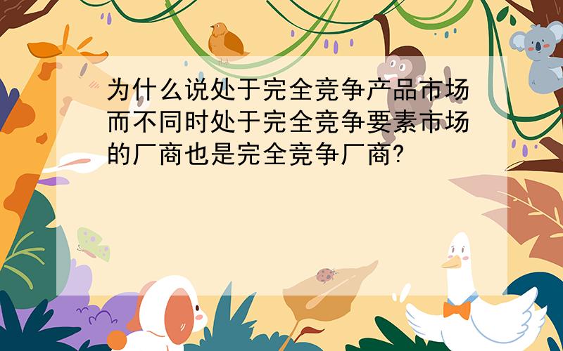 为什么说处于完全竞争产品市场而不同时处于完全竞争要素市场的厂商也是完全竞争厂商?