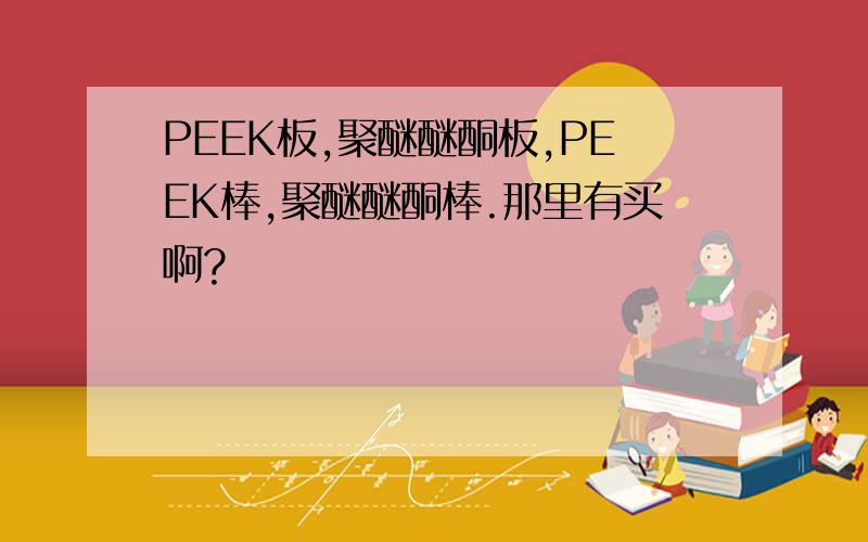 PEEK板,聚醚醚酮板,PEEK棒,聚醚醚酮棒.那里有买啊?