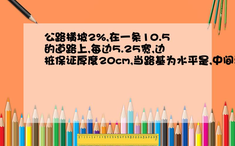 公路横坡2%,在一条10.5的道路上,每边5.25宽,边桩保证厚度20cm,当路基为水平是,中间要有多厚保证横2%