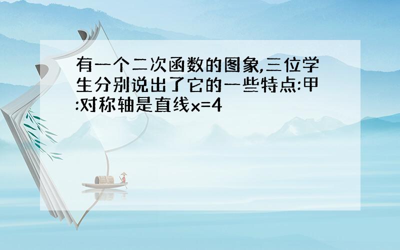 有一个二次函数的图象,三位学生分别说出了它的一些特点:甲:对称轴是直线x=4