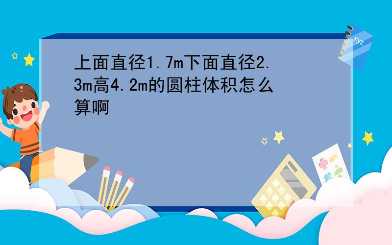 上面直径1.7m下面直径2.3m高4.2m的圆柱体积怎么算啊