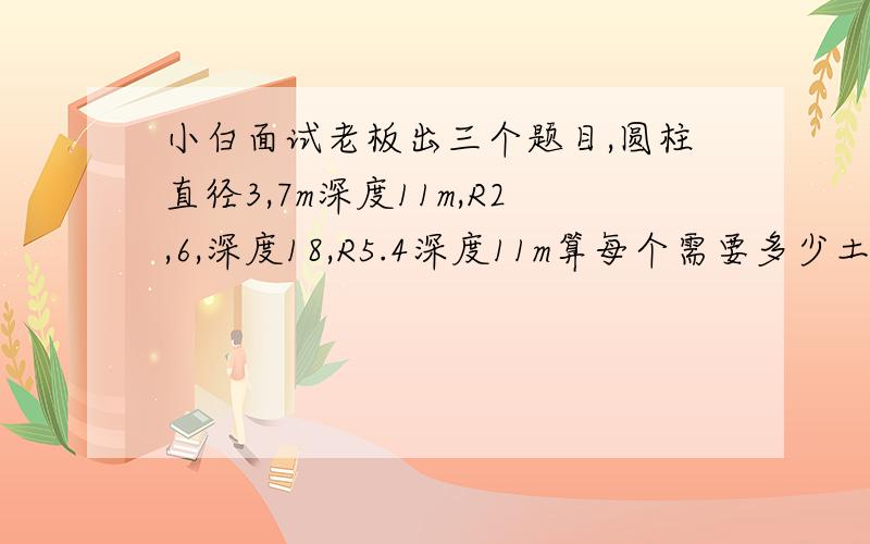 小白面试老板出三个题目,圆柱直径3,7m深度11m,R2,6,深度18,R5.4深度11m算每个需要多少土,