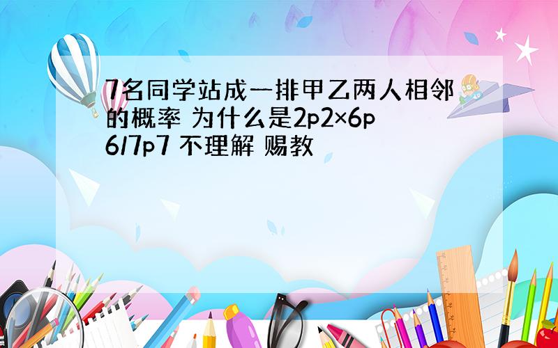 7名同学站成一排甲乙两人相邻的概率 为什么是2p2×6p6/7p7 不理解 赐教