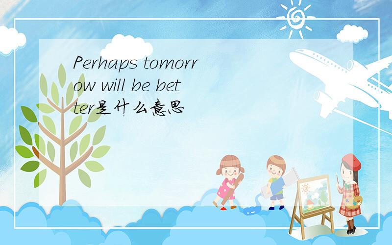 Perhaps tomorrow will be better是什么意思