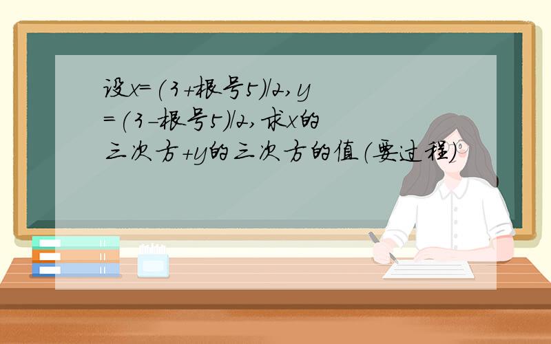 设x=(3+根号5)/2,y=(3-根号5)/2,求x的三次方+y的三次方的值（要过程）