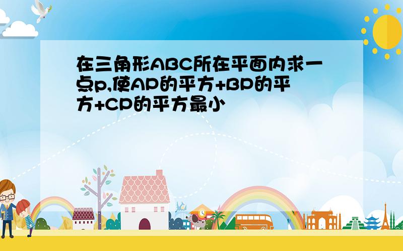 在三角形ABC所在平面内求一点p,使AP的平方+BP的平方+CP的平方最小