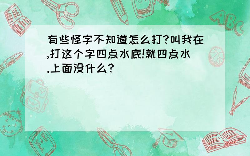 有些怪字不知道怎么打?叫我在,打这个字四点水底!就四点水.上面没什么?