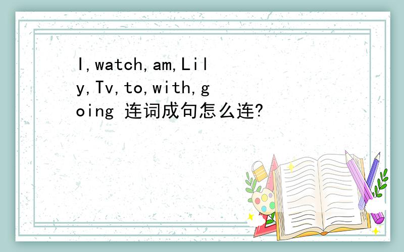 I,watch,am,Lily,Tv,to,with,going 连词成句怎么连?