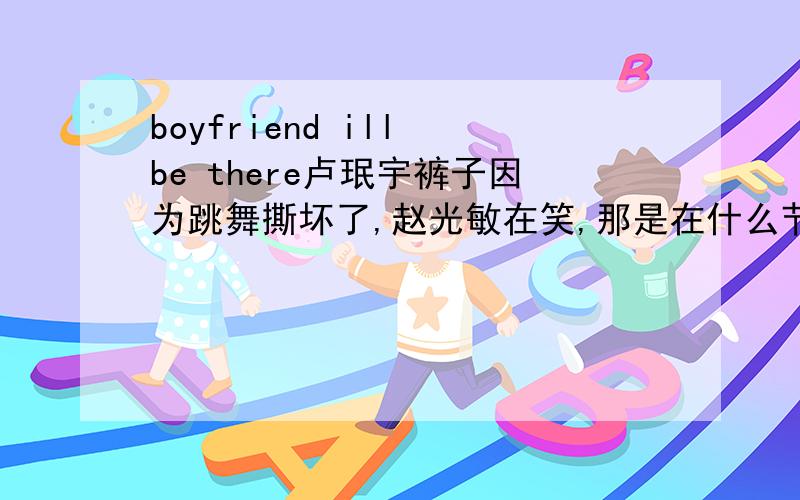 boyfriend ill be there卢珉宇裤子因为跳舞撕坏了,赵光敏在笑,那是在什么节目上